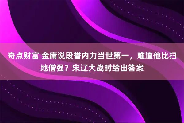 奇点财富 金庸说段誉内力当世第一，难道他比扫地僧强？宋辽大战时给出答案