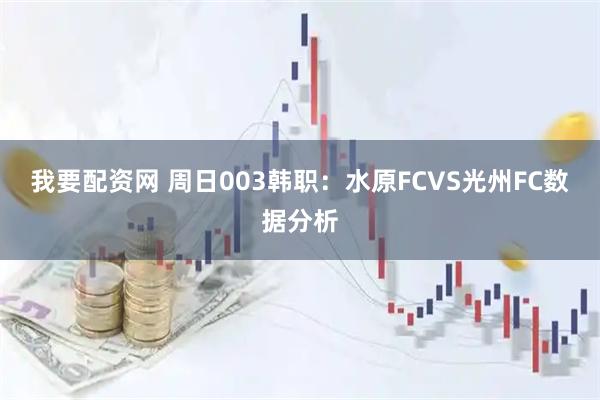 我要配资网 周日003韩职：水原FCVS光州FC数据分析