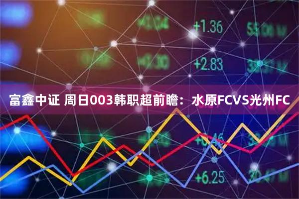 富鑫中证 周日003韩职超前瞻：水原FCVS光州FC