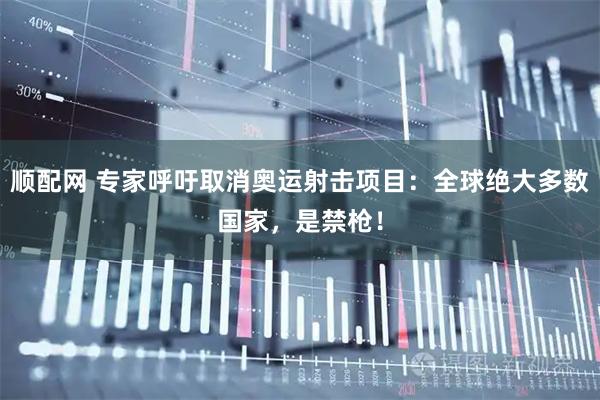 顺配网 专家呼吁取消奥运射击项目：全球绝大多数国家，是禁枪！