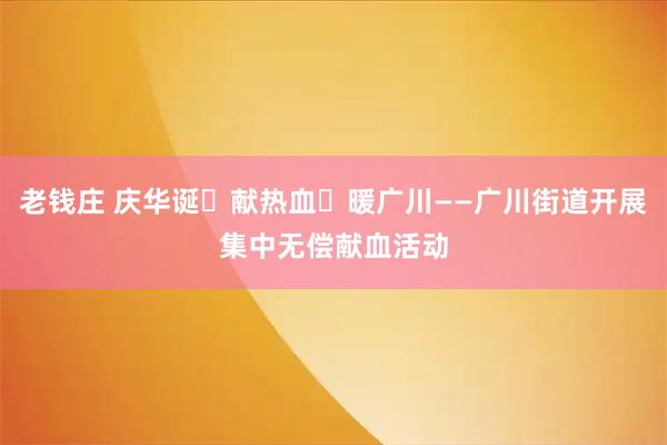 老钱庄 庆华诞・献热血・暖广川——广川街道开展集中无偿献血活动