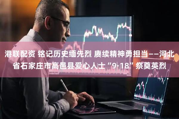 港联配资 铭记历史缅先烈 赓续精神勇担当——河北省石家庄市高邑县爱心人士“9·18”祭奠英烈