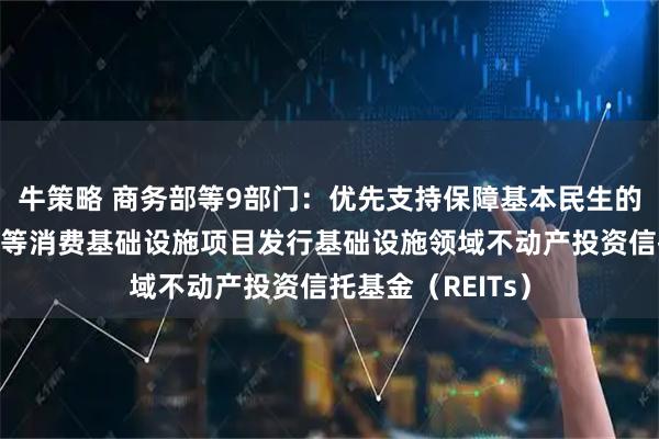 牛策略 商务部等9部门：优先支持保障基本民生的社区商业综合体等消费基础设施项目发行基础设施领域不动产投资信托基金（REITs）