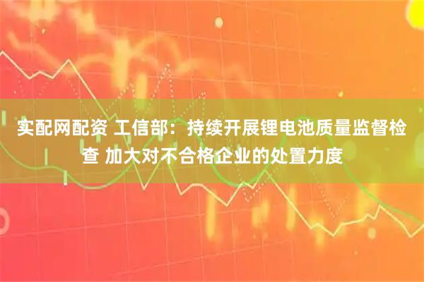 实配网配资 工信部：持续开展锂电池质量监督检查 加大对不合格企业的处置力度