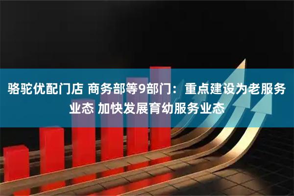 骆驼优配门店 商务部等9部门：重点建设为老服务业态 加快发展育幼服务业态