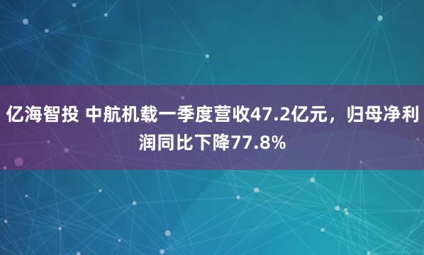亿海智投 中航机载一季度营收47.2亿元，归母净利润同比下降77.8%
