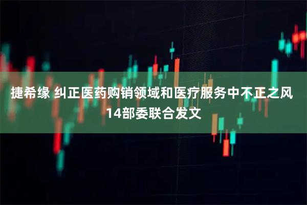 捷希缘 纠正医药购销领域和医疗服务中不正之风 14部委联合发文