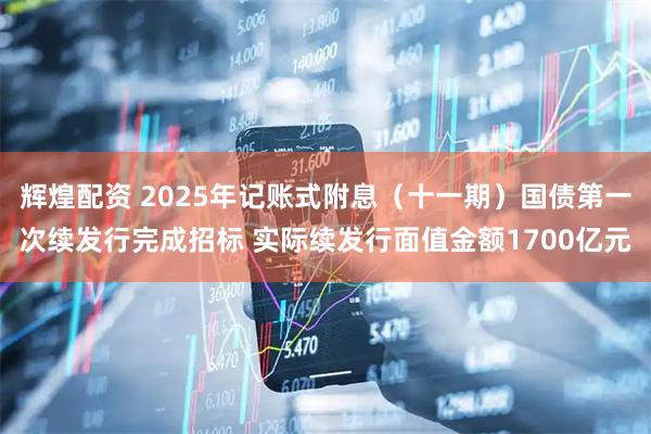 辉煌配资 2025年记账式附息（十一期）国债第一次续发行完成招标 实际续发行面值金额1700亿元