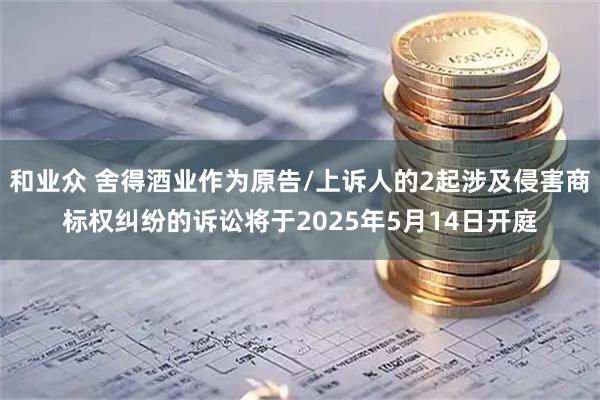 和业众 舍得酒业作为原告/上诉人的2起涉及侵害商标权纠纷的诉讼将于2025年5月14日开庭