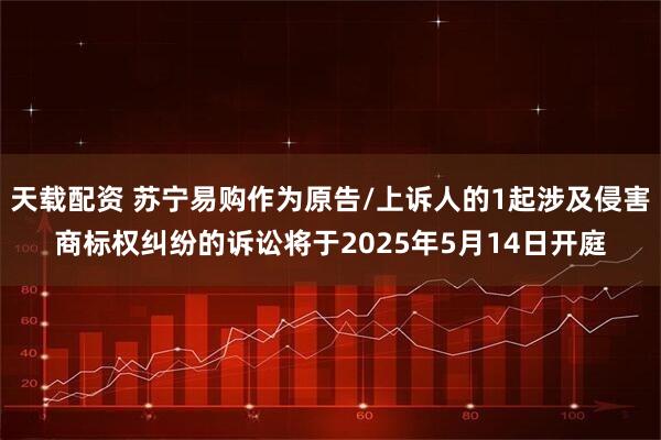 天载配资 苏宁易购作为原告/上诉人的1起涉及侵害商标权纠纷的诉讼将于2025年5月14日开庭