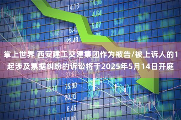 掌上世界 西安建工交建集团作为被告/被上诉人的1起涉及票据纠纷的诉讼将于2025年5月14日开庭