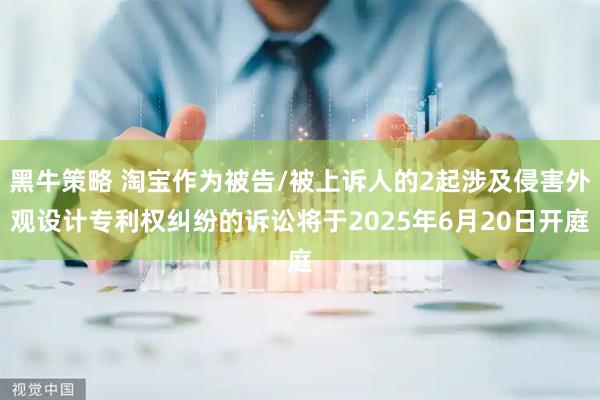 黑牛策略 淘宝作为被告/被上诉人的2起涉及侵害外观设计专利权纠纷的诉讼将于2025年6月20日开庭