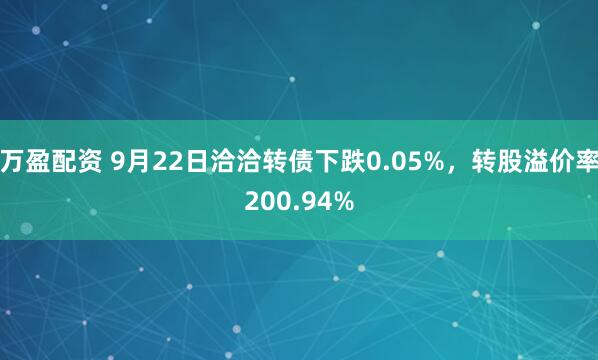 万盈配资 9月22日洽洽转债下跌0.05%，转股溢价率200.94%