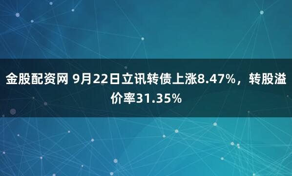 金股配资网 9月22日立讯转债上涨8.47%，转股溢价率31.35%