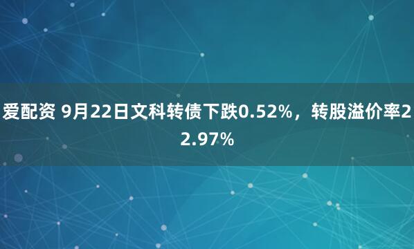 爱配资 9月22日文科转债下跌0.52%，转股溢价率22.97%
