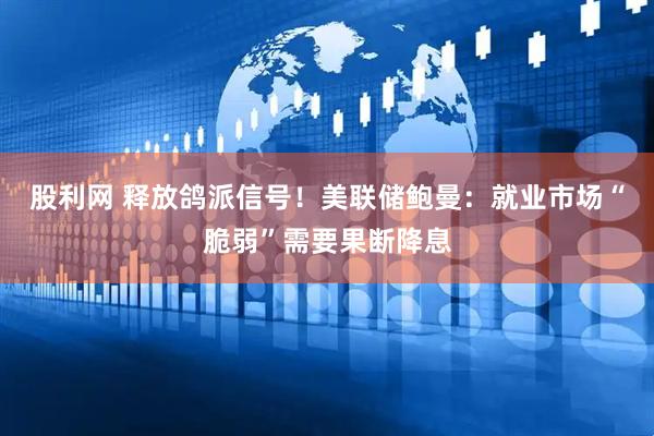 股利网 释放鸽派信号！美联储鲍曼：就业市场“脆弱”需要果断降息