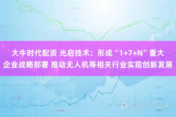 大牛时代配资 光启技术：形成“1+7+N”重大企业战略部署 推动无人机等相关行业实现创新发展