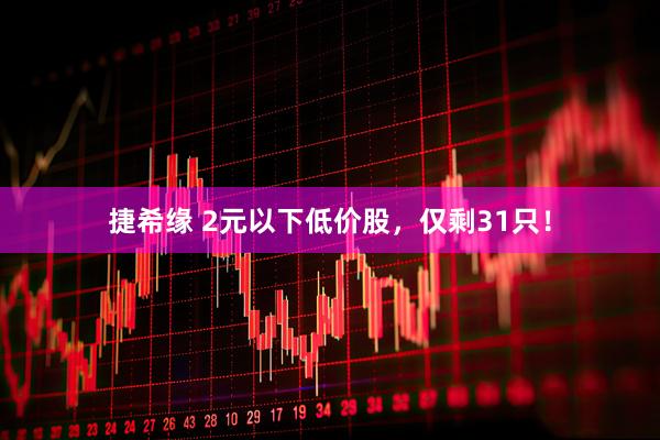 捷希缘 2元以下低价股，仅剩31只！