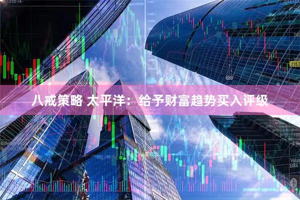 八戒策略 太平洋：给予财富趋势买入评级