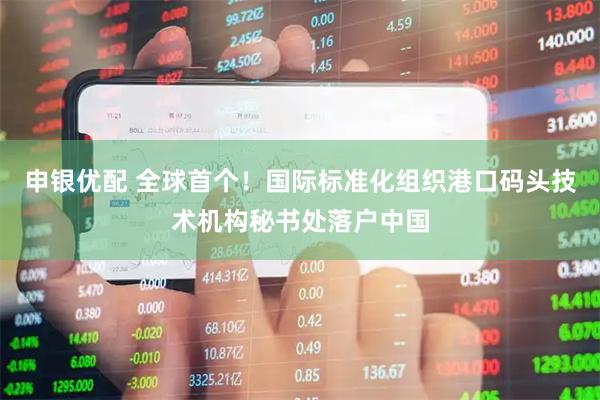 申银优配 全球首个！国际标准化组织港口码头技术机构秘书处落户中国