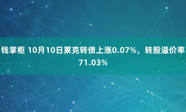 钱掌柜 10月10日莱克转债上涨0.07%，转股溢价率71.03%