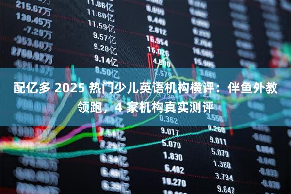 配亿多 2025 热门少儿英语机构横评：伴鱼外教领跑，4 家机构真实测评