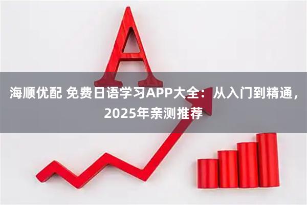 海顺优配 免费日语学习APP大全：从入门到精通，2025年亲测推荐