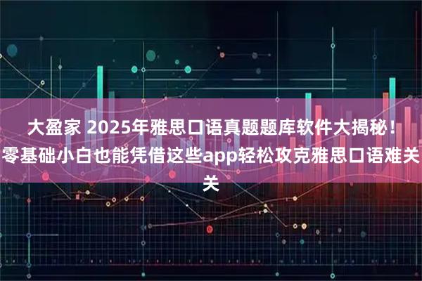 大盈家 2025年雅思口语真题题库软件大揭秘！零基础小白也能凭借这些app轻松攻克雅思口语难关