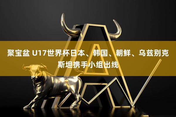 聚宝盆 U17世界杯日本、韩国、朝鲜、乌兹别克斯坦携手小组出线
