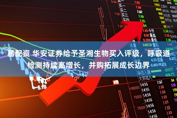 易配资 华安证券给予圣湘生物买入评级，呼吸道检测持续高增长，并购拓展成长边界