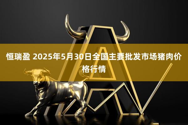 恒瑞盈 2025年5月30日全国主要批发市场猪肉价格行情