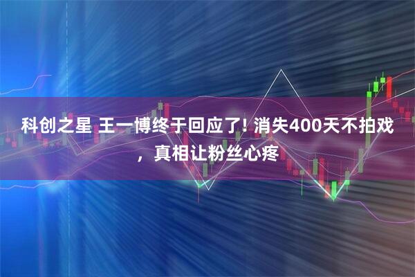 科创之星 王一博终于回应了! 消失400天不拍戏，真相让粉丝心疼