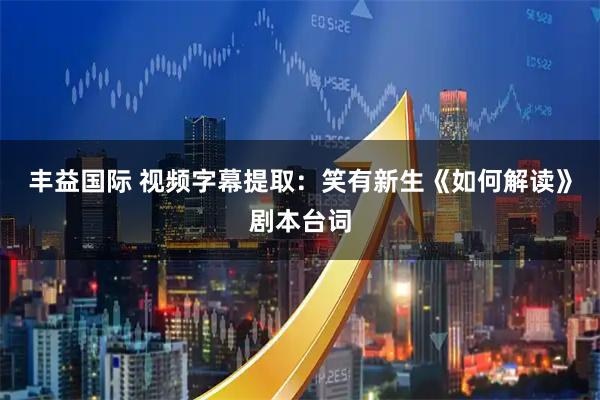 丰益国际 视频字幕提取：笑有新生《如何解读》剧本台词