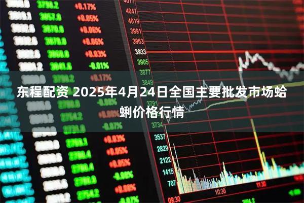 东程配资 2025年4月24日全国主要批发市场蛤蜊价格行情