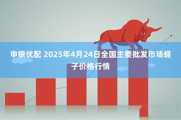 申银优配 2025年4月24日全国主要批发市场蛏子价格行情