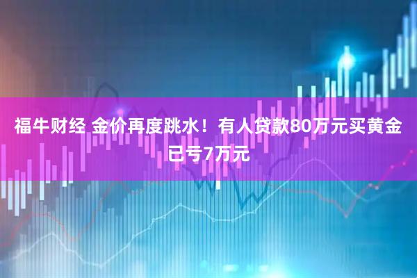 福牛财经 金价再度跳水！有人贷款80万元买黄金已亏7万元