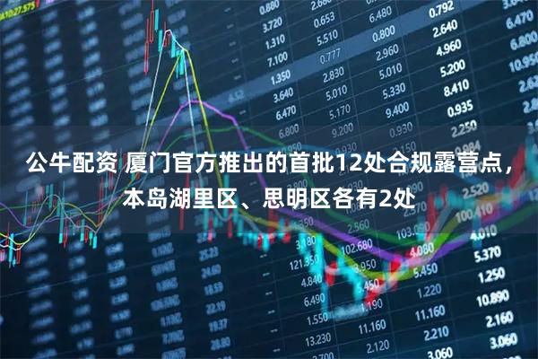 公牛配资 厦门官方推出的首批12处合规露营点，本岛湖里区、思明区各有2处