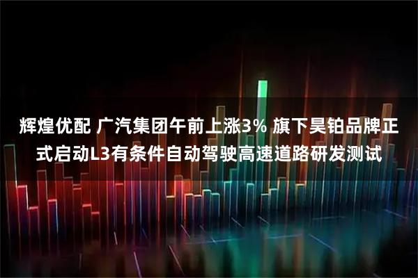 辉煌优配 广汽集团午前上涨3% 旗下昊铂品牌正式启动L3有条件自动驾驶高速道路研发测试