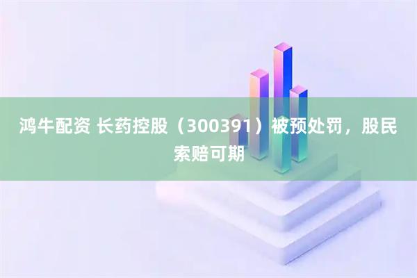 鸿牛配资 长药控股（300391）被预处罚，股民索赔可期