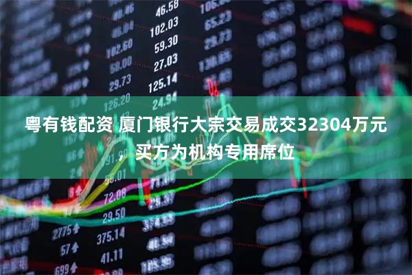 粤有钱配资 厦门银行大宗交易成交32304万元，买方为机构专用席位