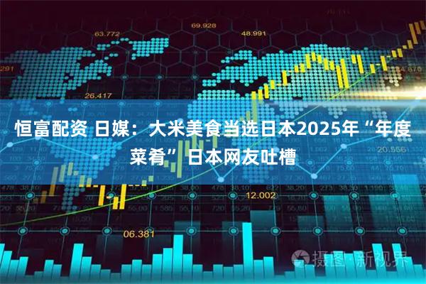 恒富配资 日媒：大米美食当选日本2025年“年度菜肴” 日本网友吐槽