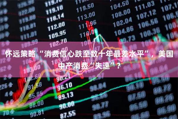 怀远策略 “消费信心跌至数十年最差水平”，美国中产消费“失速”？