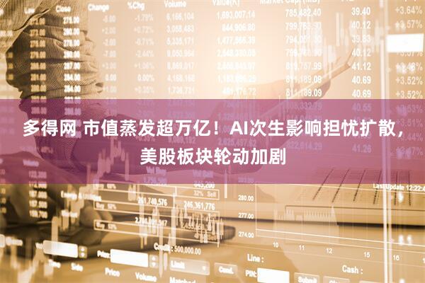 多得网 市值蒸发超万亿！AI次生影响担忧扩散，美股板块轮动加剧