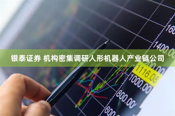 银泰证券 机构密集调研人形机器人产业链公司