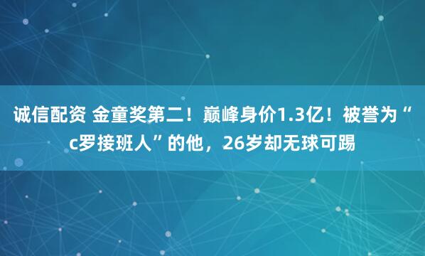 诚信配资 金童奖第二！巅峰身价1.3亿！被誉为“c罗接班人”的他，26岁却无球可踢